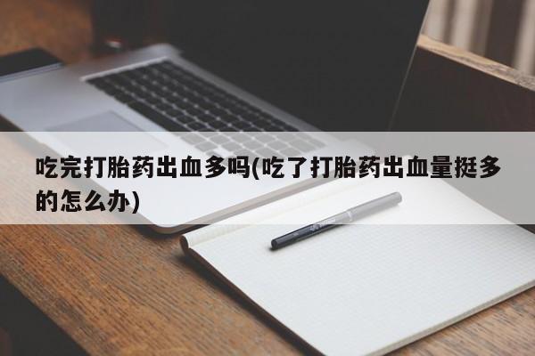 怀孕三个月用打胎药购买微信吃完打胎药出血多吗(吃了打胎药出血量挺多的怎么办)