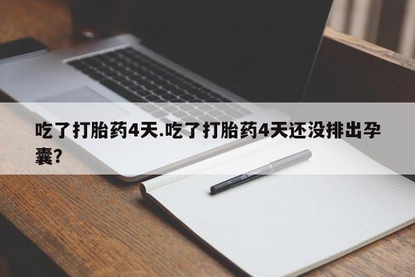 怀孕三个月用打胎药购买微信吃了打胎药4天.吃了打胎药4天还没排出孕囊？