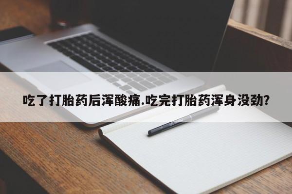 怀孕三个月用打胎药购买微信吃了打胎药后浑酸痛.吃完打胎药浑身没劲？