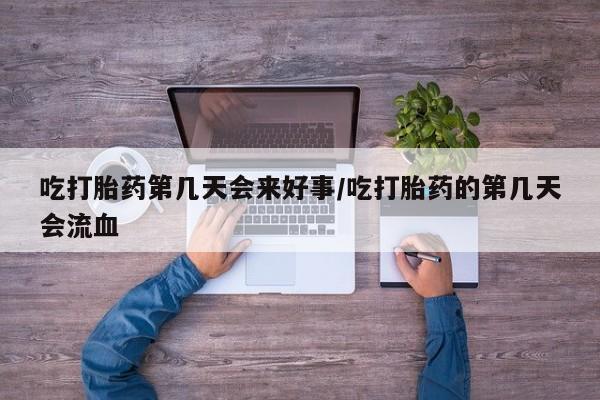 怀孕三个月用打胎药购买微信吃打胎药第几天会来好事/吃打胎药的第几天会流血