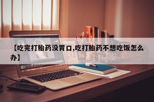 怀孕三个月用打胎药购买微信【吃完打胎药没胃口,吃打胎药不想吃饭怎么办】