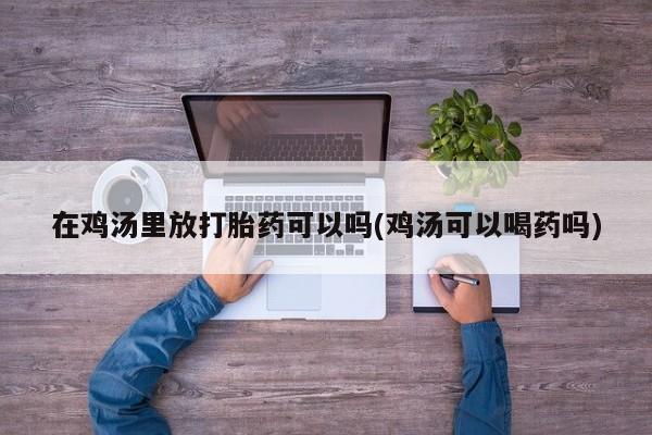 怀孕三个月用打胎药购买微信在鸡汤里放打胎药可以吗(鸡汤可以喝药吗)