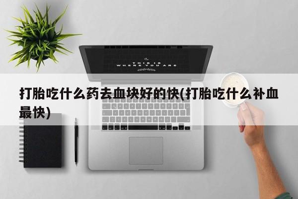怀孕三个月用打胎药购买微信打胎吃什么药去血块好的快(打胎吃什么补血最快)