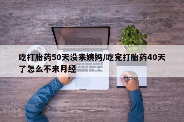 怀孕三个月用打胎药购买微信吃打胎药50天没来姨妈/吃完打胎药40天了怎么不来月经