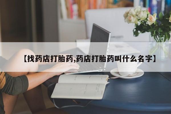 怀孕三个月用打胎药购买微信【找药店打胎药,药店打胎药叫什么名字】