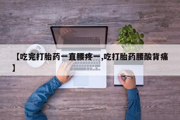 怀孕三个月用打胎药购买微信【吃完打胎药一直腰疼一,吃打胎药腰酸背痛】