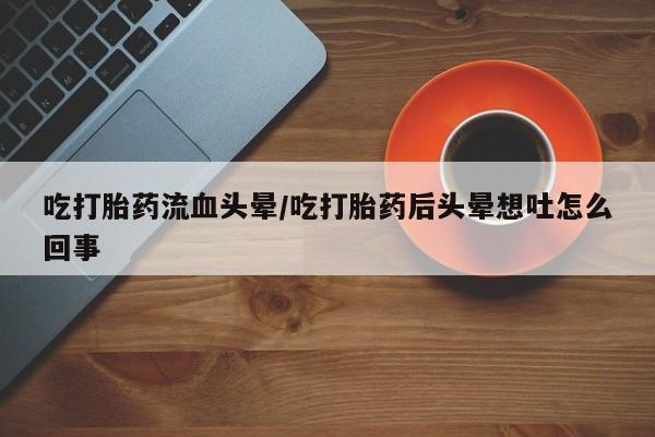 怀孕三个月用打胎药购买微信吃打胎药流血头晕/吃打胎药后头晕想吐怎么回事