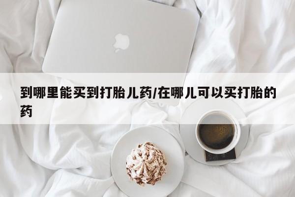 怀孕三个月用打胎药购买微信到哪里能买到打胎儿药/在哪儿可以买打胎的药