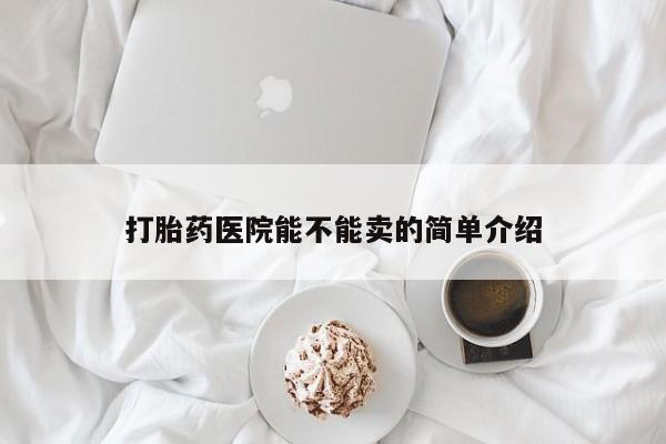 怀孕三个月用打胎药购买微信打胎药医院能不能卖的简单介绍