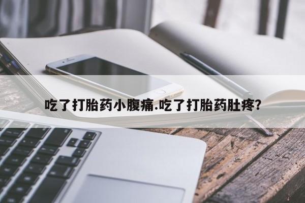 怀孕三个月用打胎药购买微信吃了打胎药小腹痛.吃了打胎药肚疼？
