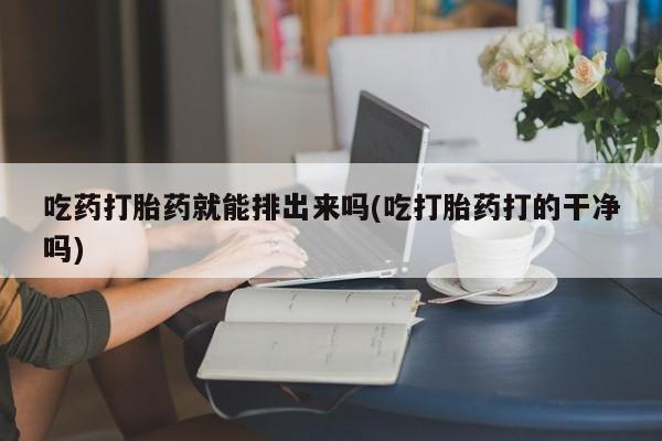 怀孕三个月用打胎药购买微信吃药打胎药就能排出来吗(吃打胎药打的干净吗)