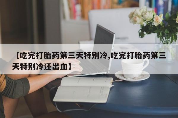 怀孕三个月用打胎药购买微信【吃完打胎药第三天特别冷,吃完打胎药第三天特别冷还出血】