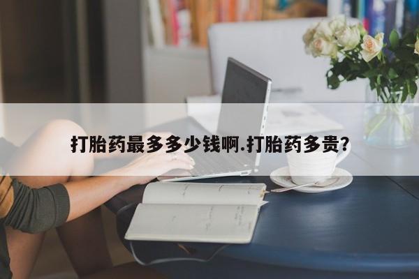 怀孕三个月用打胎药购买微信打胎药最多多少钱啊.打胎药多贵？