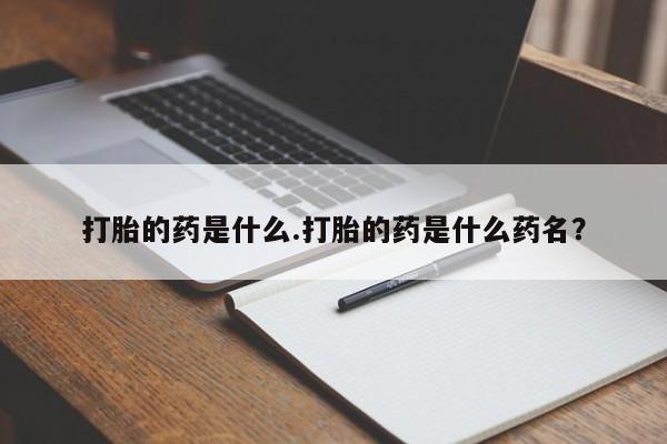 怀孕三个月用打胎药购买微信打胎的药是什么.打胎的药是什么药名？
