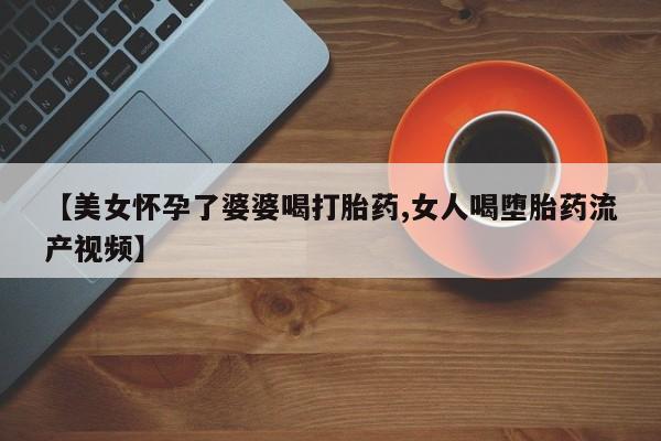 怀孕三个月用打胎药购买微信【美女怀孕了婆婆喝打胎药,女人喝堕胎药流产视频】