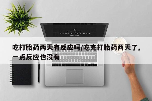 怀孕三个月用打胎药购买微信吃打胎药两天有反应吗/吃完打胎药两天了,一点反应也没有