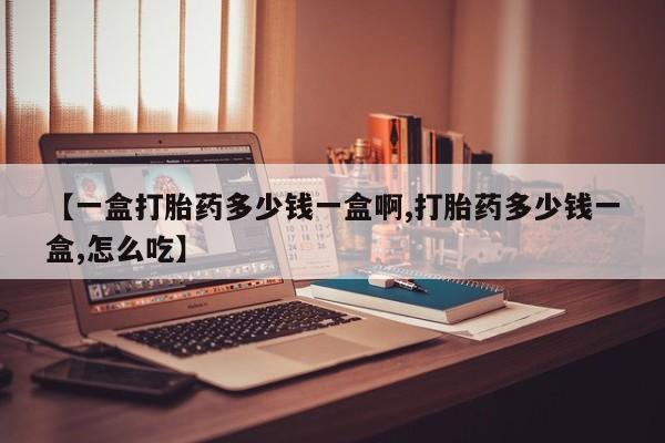 怀孕三个月用打胎药购买微信【一盒打胎药多少钱一盒啊,打胎药多少钱一盒,怎么吃】