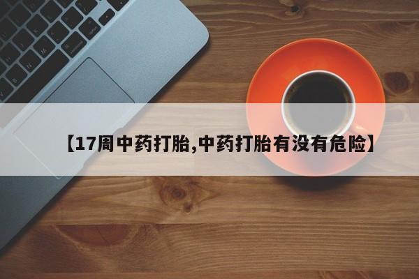 怀孕三个月用打胎药购买微信【17周中药打胎,中药打胎有没有危险】