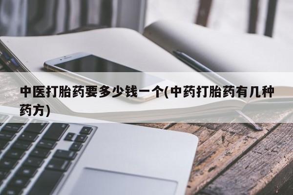 怀孕三个月用打胎药购买微信中医打胎药要多少钱一个(中药打胎药有几种药方)