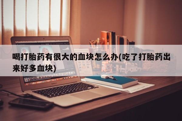 怀孕三个月用打胎药购买微信喝打胎药有很大的血块怎么办(吃了打胎药出来好多血块)