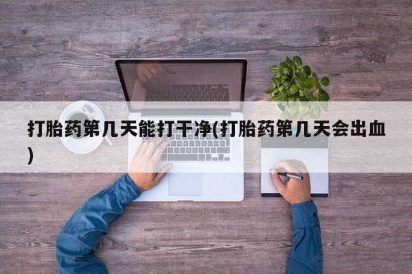 怀孕三个月用打胎药购买微信打胎药第几天能打干净(打胎药第几天会出血)
