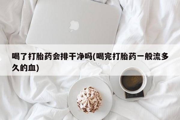 怀孕三个月用打胎药购买微信喝了打胎药会排干净吗(喝完打胎药一般流多久的血)