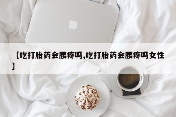 怀孕三个月用打胎药购买微信【吃打胎药会腰疼吗,吃打胎药会腰疼吗女性】