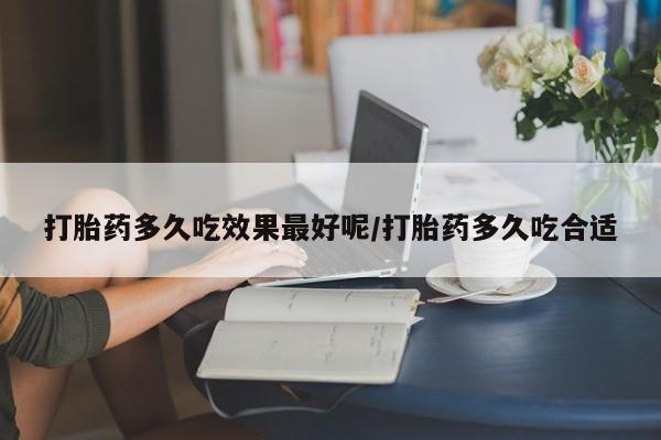 怀孕三个月用打胎药购买微信打胎药多久吃效果最好呢/打胎药多久吃合适