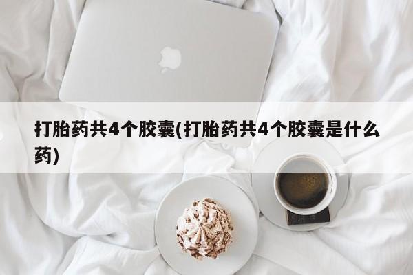 怀孕三个月用打胎药购买微信打胎药共4个胶囊(打胎药共4个胶囊是什么药)