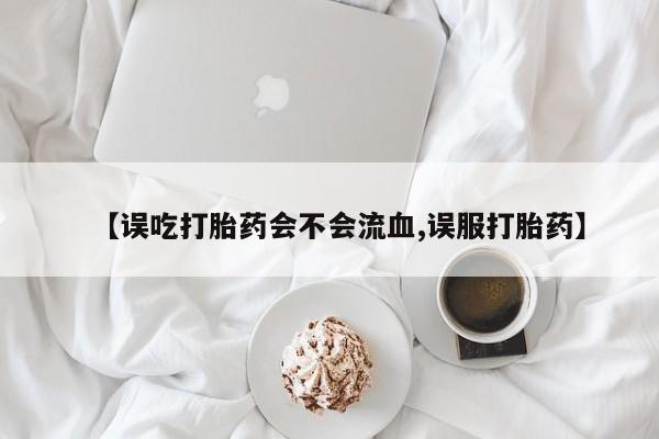 怀孕三个月用打胎药购买微信【误吃打胎药会不会流血,误服打胎药】