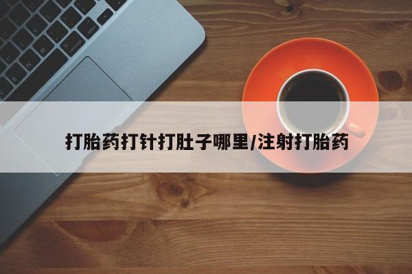 怀孕三个月用打胎药购买微信打胎药打针打肚子哪里/注射打胎药