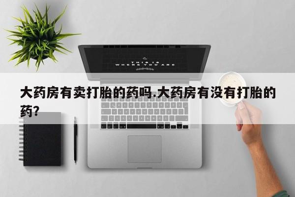 怀孕三个月用打胎药购买微信大药房有卖打胎的药吗.大药房有没有打胎的药？