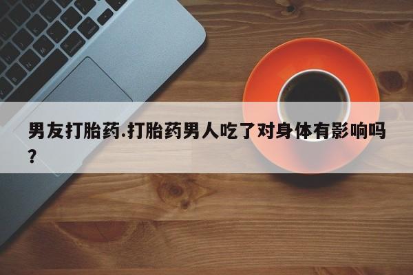 怀孕三个月用打胎药购买微信男友打胎药.打胎药男人吃了对身体有影响吗？