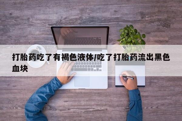 怀孕三个月用打胎药购买微信打胎药吃了有褐色液体/吃了打胎药流出黑色血块