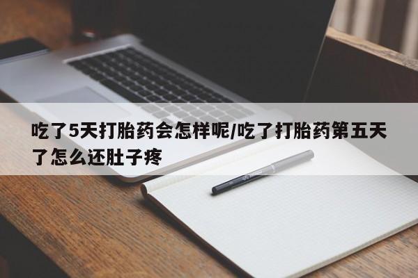 怀孕三个月用打胎药购买微信吃了5天打胎药会怎样呢/吃了打胎药第五天了怎么还肚子疼