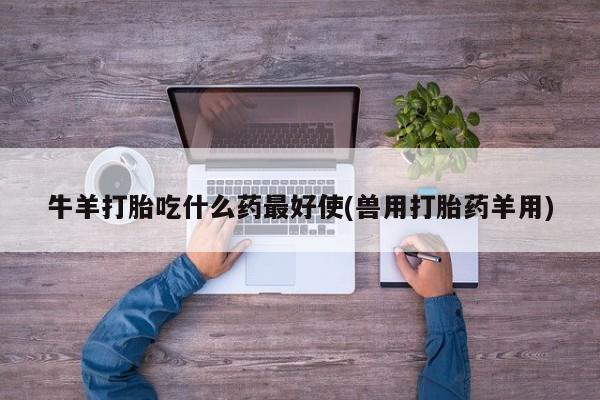 怀孕三个月用打胎药购买微信牛羊打胎吃什么药最好使(兽用打胎药羊用)