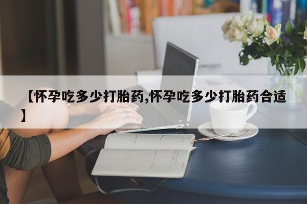 怀孕三个月用打胎药购买微信【怀孕吃多少打胎药,怀孕吃多少打胎药合适】