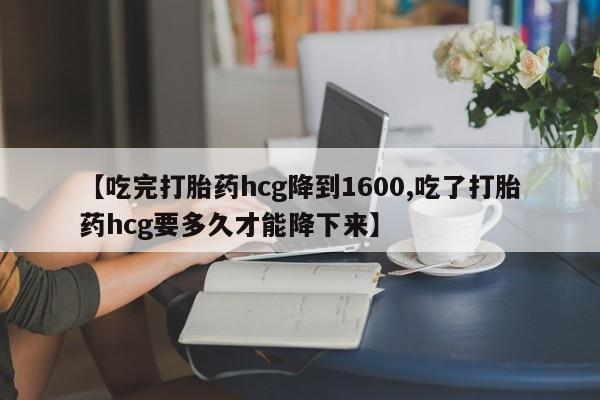 怀孕三个月用打胎药购买微信【吃完打胎药hcg降到1600,吃了打胎药hcg要多久才能降下来】