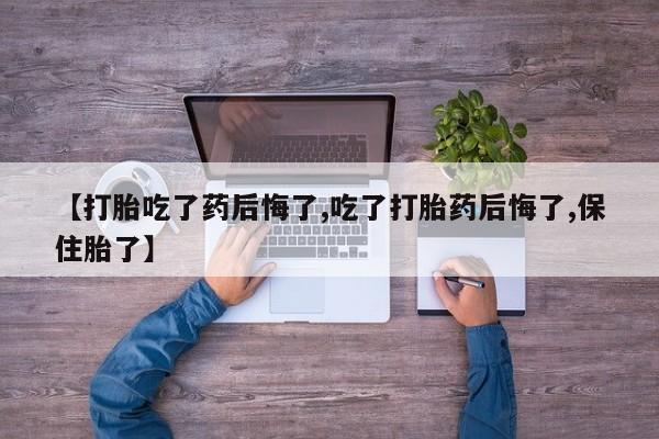 怀孕三个月用打胎药购买微信【打胎吃了药后悔了,吃了打胎药后悔了,保住胎了】