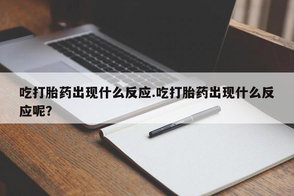怀孕三个月用打胎药购买微信吃打胎药出现什么反应.吃打胎药出现什么反应呢？