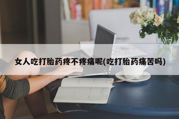 怀孕三个月用打胎药购买微信女人吃打胎药疼不疼痛呢(吃打胎药痛苦吗)