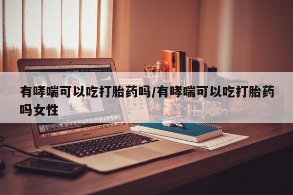 怀孕三个月用打胎药购买微信有哮喘可以吃打胎药吗/有哮喘可以吃打胎药吗女性