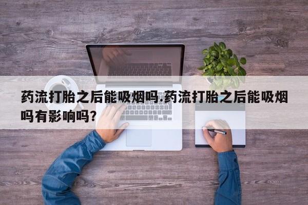 怀孕三个月用打胎药购买微信药流打胎之后能吸烟吗.药流打胎之后能吸烟吗有影响吗？