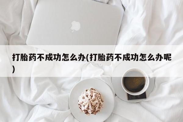 怀孕三个月用打胎药购买微信打胎药不成功怎么办(打胎药不成功怎么办呢)