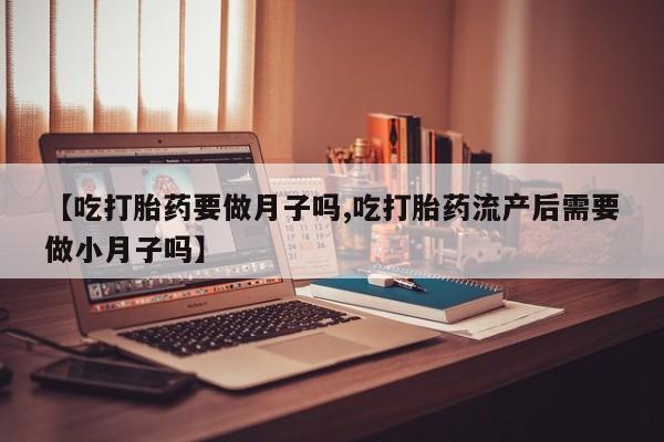 怀孕三个月用打胎药购买微信【吃打胎药要做月子吗,吃打胎药流产后需要做小月子吗】