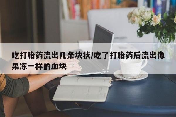 怀孕三个月用打胎药购买微信吃打胎药流出几条块状/吃了打胎药后流出像果冻一样的血块