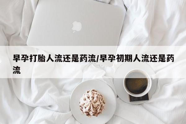 怀孕三个月用打胎药购买微信早孕打胎人流还是药流/早孕初期人流还是药流