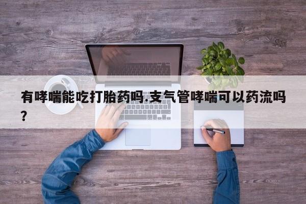 怀孕三个月用打胎药购买微信有哮喘能吃打胎药吗.支气管哮喘可以药流吗？