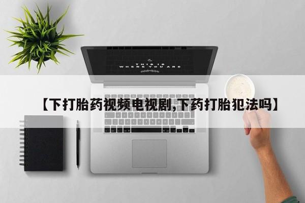 怀孕三个月用打胎药购买微信【下打胎药视频电视剧,下药打胎犯法吗】