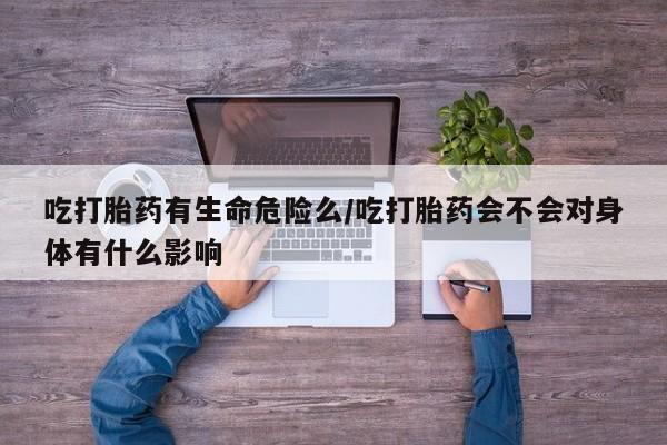 怀孕三个月用打胎药购买微信吃打胎药有生命危险么/吃打胎药会不会对身体有什么影响